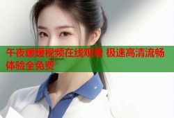 午夜暖暖视频在线观看 极速高清流畅体验全免费