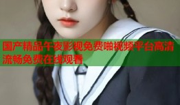 国产精品午夜影视免费啪视频平台高清流畅免费在线观看