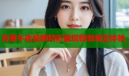 春意午夜视频精彩呈现极致视觉体验