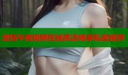 激情午夜视频在线高清畅享私密视界