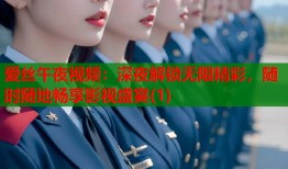 爱丝午夜视频：深夜解锁无限精彩，随时随地畅享影视盛宴(1)