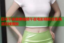 曰本午夜做爰视频午夜电影精彩合集高清在线播放