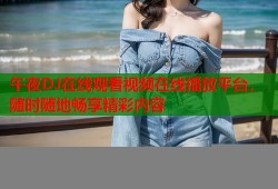 午夜DJ在线观看视频在线播放平台，随时随地畅享精彩内容