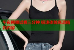 午夜视频试看三分钟 极速体验高清精彩内容