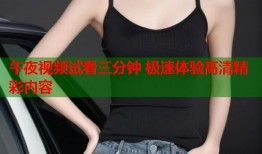 午夜视频试看三分钟 极速体验高清精彩内容