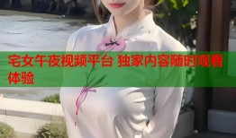 宅女午夜视频平台 独家内容随时观看体验