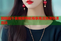 国精品午夜视频导航畅享高清资源快速直达