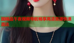 国精品午夜视频导航畅享高清资源快速直达