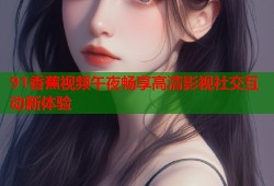 91香蕉视频午夜畅享高清影视社交互动新体验