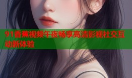 91香蕉视频午夜畅享高清影视社交互动新体验