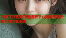 日韩午夜视频在线播放平台精选高清热播片单立即畅享