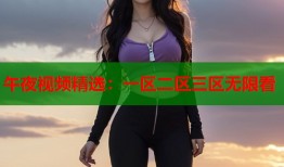 午夜视频精选：一区二区三区无限看