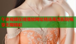 午夜视频在线播放网址精选高清影院畅享无限精彩
