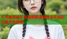 天天鲁夜夜午夜视频高清畅享全天精彩内容点击即看