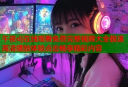 午夜dj在线观看免费完整视频大全极速高清播放体验点击畅享精彩内容