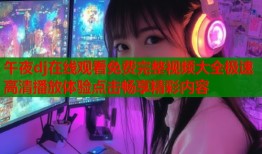 午夜dj在线观看免费完整视频大全极速高清播放体验点击畅享精彩内容