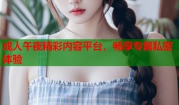 成人午夜精彩内容平台，畅享专属私密体验