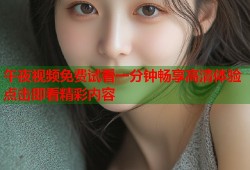 午夜视频免费试看一分钟畅享高清体验点击即看精彩内容
