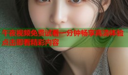 午夜视频免费试看一分钟畅享高清体验点击即看精彩内容