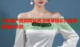 午夜国产视频网站高清畅享精彩内容即时播放体验
