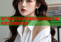 国产精品午夜免费啪视频合集精彩不断畅享无限精彩体验