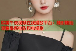 欧美午夜视频在线播放平台：随时随地观看最新电影和电视剧