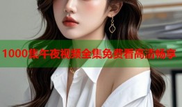 1000集午夜视频全集免费看高清畅享