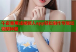 午夜香蕉成视频人app轻松制作专属短视频神器