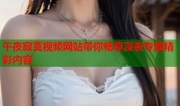 午夜寂寞视频网站带你畅享深夜专属精彩内容
