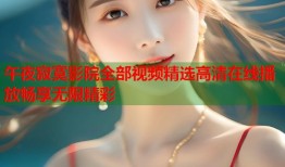午夜寂寞影院全部视频精选高清在线播放畅享无限精彩