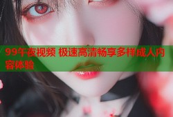 99午夜视频 极速高清畅享多样成人内容体验