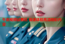 午夜视频试看区 极速体验高清精彩内容