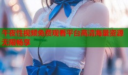 午夜性视频免费观看平台高清海量资源无限畅享
