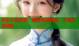 手机午夜视频：捕捉夜间瞬间，分享生活精彩