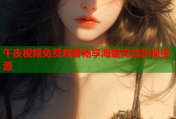 午夜视频免费观看畅享海量高清影视资源