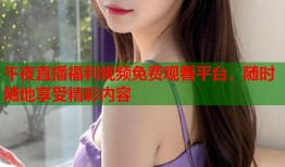 午夜直播福利视频免费观看平台，随时随地享受精彩内容