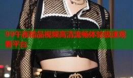 99午夜精品视频高清流畅体验极速观看平台