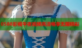 0588影视午夜视频高清畅享无限精彩