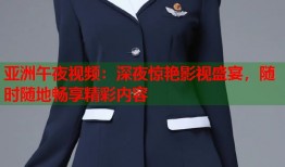 亚洲午夜视频：深夜惊艳影视盛宴，随时随地畅享精彩内容