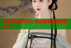 午夜精彩视频平台 轻松畅享极致观影体验