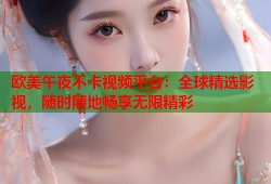 欧美午夜不卡视频平台：全球精选影视，随时随地畅享无限精彩