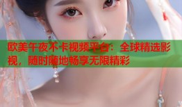 欧美午夜不卡视频平台：全球精选影视，随时随地畅享无限精彩