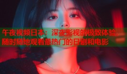 午夜视频日本：深夜影视的极致体验，随时随地观看最热门的日剧和电影