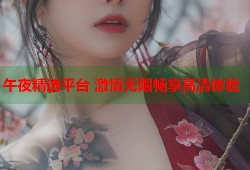午夜精选平台 激情无限畅享高清体验