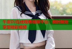 午夜DJ在线观看视频平台：随时随地享受精彩视频