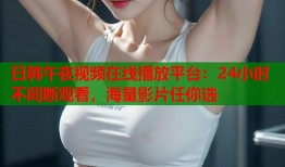 日韩午夜视频在线播放平台：24小时不间断观看，海量影片任你选