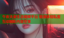 午夜夫妻生活视频平台 极速体验私密互动精彩内容尽享