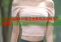 92午夜视频100集在线看高清流畅无广告体验