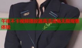午夜不卡视频播放器高清流畅无限观看体验