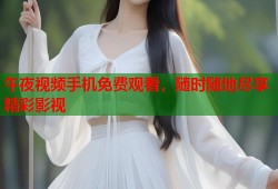 午夜视频手机免费观看，随时随地尽享精彩影视